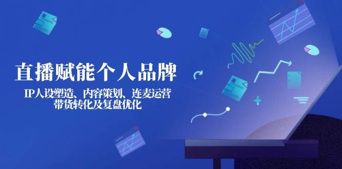 直播赋能个人品牌：IP人设塑造、内容策划、连麦运营、带货转化及复盘优化-shxbox省心宝盒