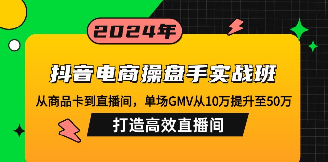 抖音电商操盘手实战班：从商品卡到直播间，单场GMV从10万提升至50万，...-shxbox省心宝盒