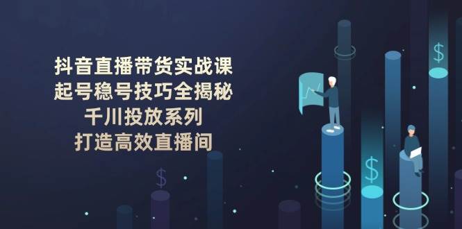 抖音直播带货实战课：起号稳号技巧全揭秘, 千川投放系列, 打造高效直播间-shxbox省心宝盒