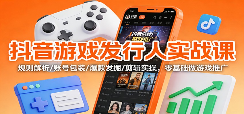 抖音游戏发行人实战课：规则解析/账号包装/爆款发掘 /剪辑实操，零基础做游戏推广-shxbox省心宝盒