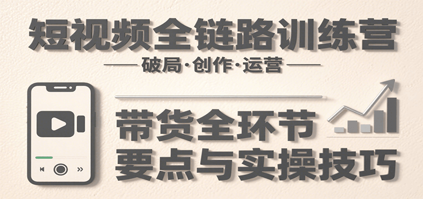 短视频全链路训练营：含破局、创作、运营、带货等多方面，详解各环节要点与实操技巧-shxbox省心宝盒