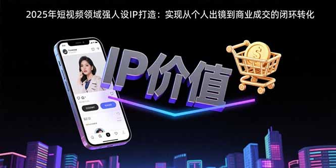2025年短视频领域人设IP打造：实现从个人出镜到商业成交的闭环转化-shxbox省心宝盒