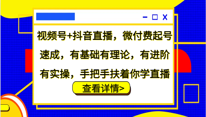 视频号+抖音直播，微付费起号速成，有基础有理论，有进阶有实操，手把手扶着你学直播-shxbox省心宝盒