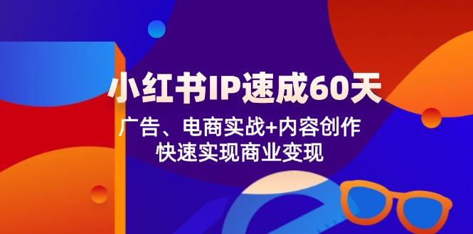 小红书 IP速成60天：广告、电商实战+内容创作，快速实现商业变现-shxbox省心宝盒