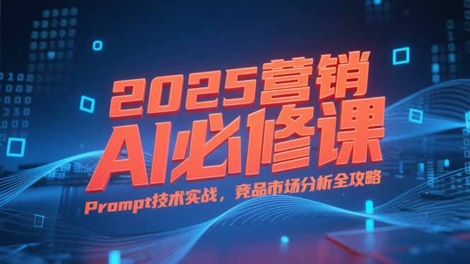 2025营销AI必修课，业务拆解逻辑，Prompt技术实战，竞品市场分析全攻略-shxbox省心宝盒