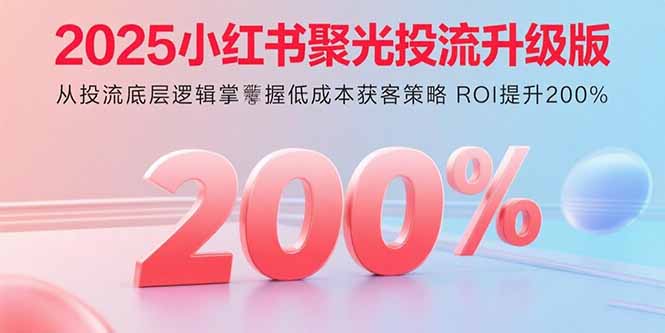 2025小红书聚光投流升级版 从投流底层逻辑掌握低成本获客策略 ROI提升200%-shxbox省心宝盒