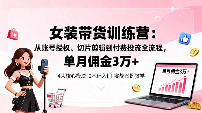 女装带货特训营：从账号授权、切片剪辑到付费投流全流程，单月佣金3万+-shxbox省心宝盒