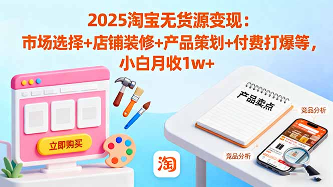 2025淘宝无货源变现：市场选择+店铺装修+产品策划+付费打爆等 小白月收1w+-shxbox省心宝盒