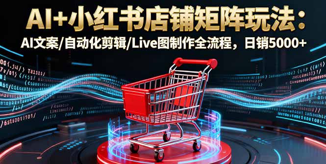 AI+小红书店铺矩阵玩法:AI文案/自动化剪辑/Live图制作全流程,日销5000+-shxbox省心宝盒