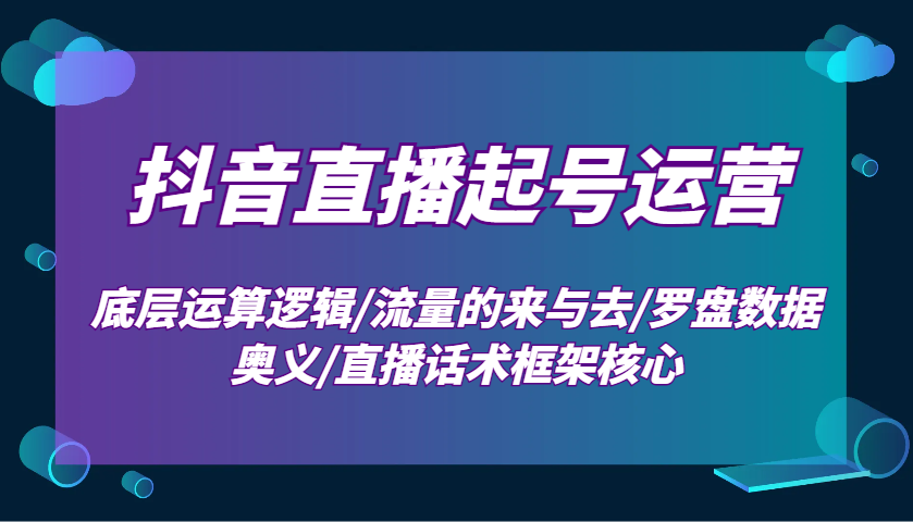 抖音直播起号运营：底层运算逻辑/流量的来与去/罗盘数据奥义/直播话术框架核心-shxbox省心宝盒