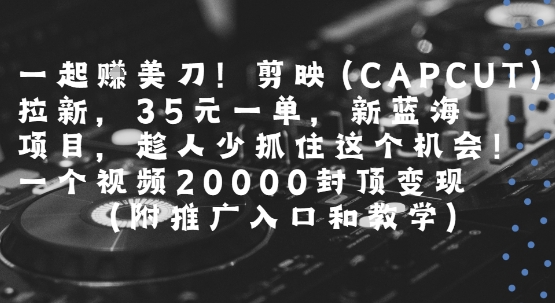 一起挣美刀!剪映(CAPCUT)拉新，35米一单，新蓝海项目，一个视频2w封顶变现(附推广入口和教学)-shxbox省心宝盒