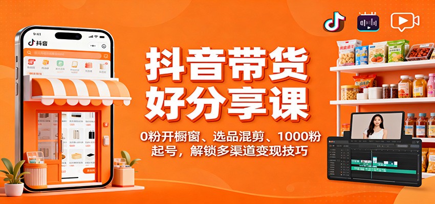 抖音带货好物分享课：0粉开橱窗、选品混剪、1000粉起号，解锁多渠道变现技巧-shxbox省心宝盒