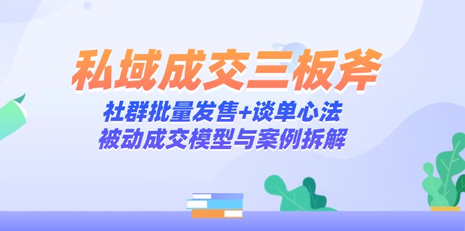 私域成交三板斧：社群批量发售+谈单心法，被动成交模型与案例拆解-shxbox省心宝盒