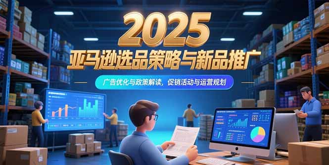 2025亚马逊选品策略与新品推广，广告优化与政策解读，促销活动与运营规划-shxbox省心宝盒