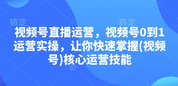 视频号直播运营，视频号0到1运营实操，让你快速掌握(视频号)核心运营技能-shxbox省心宝盒