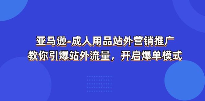 亚马逊-成人用品 站外营销推广  教你引爆站外流量，开启爆单模式-shxbox省心宝盒