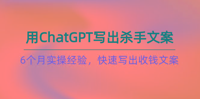 如何用ChatGPT-写出杀手文案,6个月实战经验,快速写出收钱文案(8节课-shxbox省心宝盒