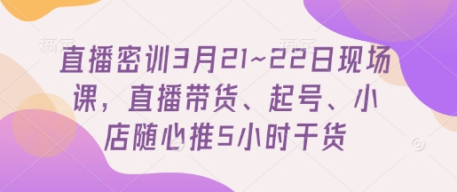 直播密训3月21~22日现场课，​直播带货、起号、小店随心推5小时干货-shxbox省心宝盒