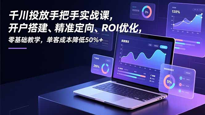 千川投放手把手实战课，开户搭建、精准定向、ROI优化，零基础教学，单客成本降低50%+-shxbox省心宝盒