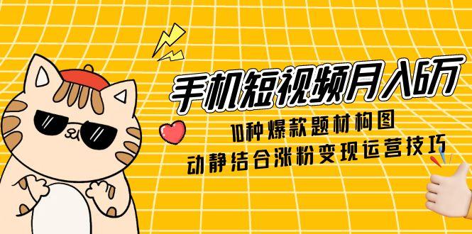 手机短视频月入6万，10种爆款题材构图，动静结合涨粉变现运营技巧-shxbox省心宝盒