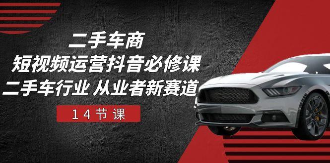 二手车商 短视频运营 抖音必修课，二手车行业 从业者新赛道(14节课-shxbox省心宝盒