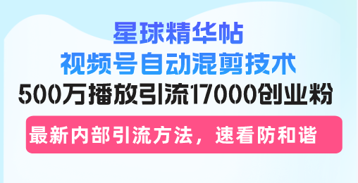 星球精华帖视频号自动混剪技术，500万播放引流17000创业粉，最新内部引...-shxbox省心宝盒