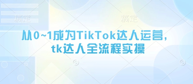 从0~1成为TikTok达人运营，tk达人全流程实操-shxbox省心宝盒
