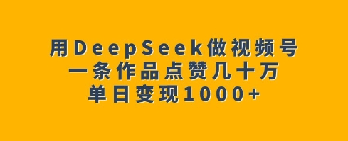 用DeepSeek做视频号，一条作品点赞几十万，单日变现1k-shxbox省心宝盒