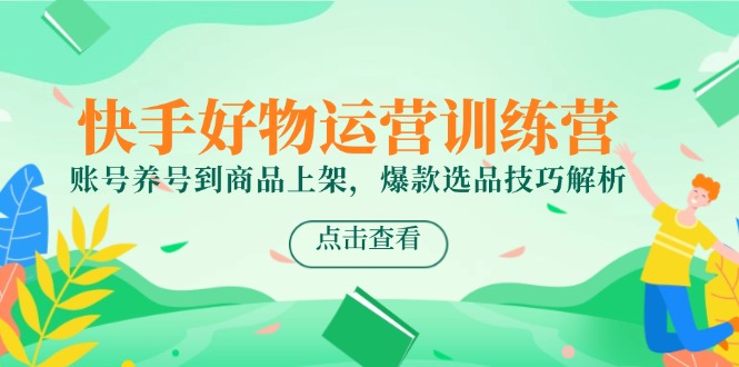 快手好物运营训练营，账号养号到商品上架，爆款选品技巧解析-shxbox省心宝盒