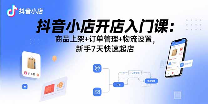 抖音小店开店入门课：商品上架+订单管理+物流设置，新手7天快速起店-shxbox省心宝盒