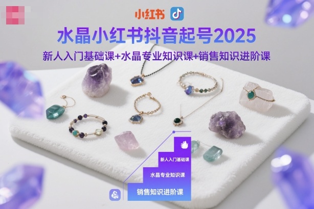 水晶小红书抖音起号2025，新人入门基础课+水晶专业知识课+销售知识进阶课-shxbox省心宝盒