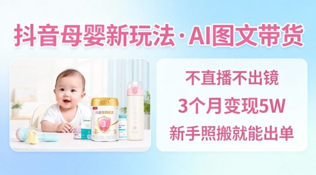 抖音母婴赛道新玩法,AI图文带货,不用直播,3个月变现5W,新手照搬就能出单-shxbox省心宝盒