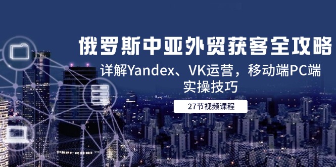 俄罗斯中亚外贸获客全攻略，详解Yandex、VK运营，移动端PC端实操技巧-shxbox省心宝盒