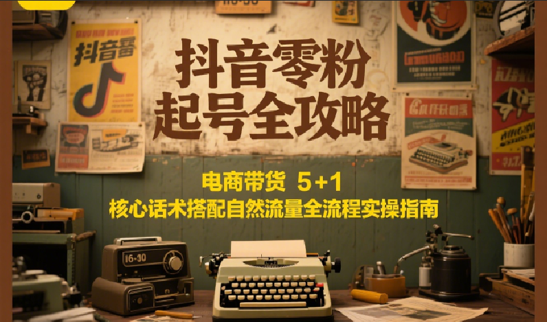 抖音零粉起号全攻略：电商带货 5+1 核心话术搭配自然流量全流程实操指南-shxbox省心宝盒