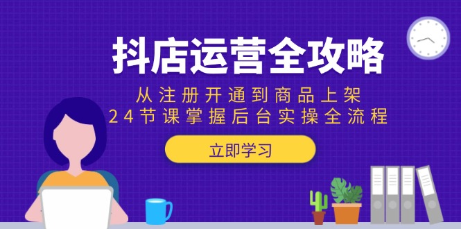 抖店运营全攻略：从注册开通到商品上架，24节课掌握后台实操全流程-shxbox省心宝盒