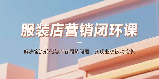服装店营销闭环课：解决客流转化与库存周转问题。实现业绩被动增长-shxbox省心宝盒