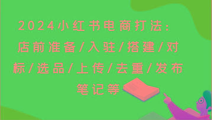 2024小红书电商打法：店前准备/入驻/搭建/对标/选品/上传/去重/发布笔记等-shxbox省心宝盒