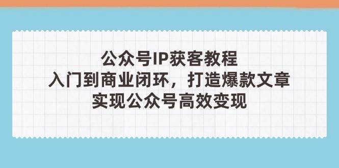 公众号IP获客教程(第3期)，从入门到商业闭环，打造爆款文章，实现公众号高效变现-shxbox省心宝盒