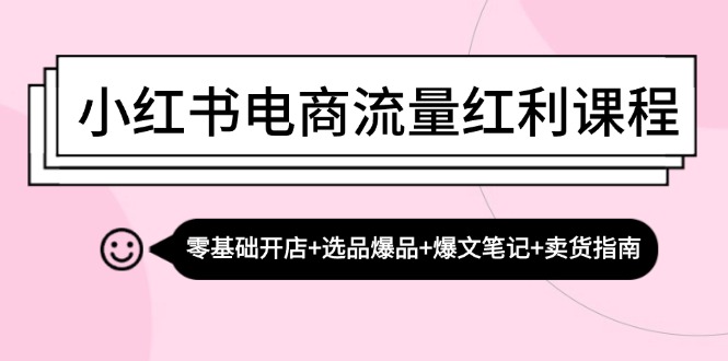 小红书电商流量红利课程：零基础开店+选品爆品+爆文笔记+卖货指南-shxbox省心宝盒