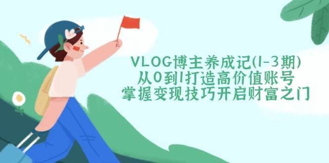VLOG博主养成记(1-3期)从0到1打造高价值账号，掌握变现技巧开启财富之门-shxbox省心宝盒
