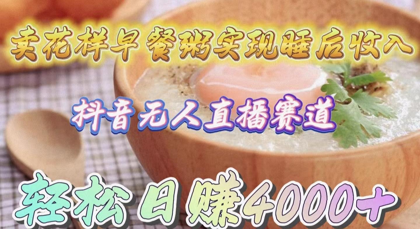 (9822期)卖花样早餐粥实现睡后收入！抖音无人直播新赛道，轻松日赚4000+-shxbox省心宝盒