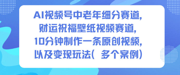 AI视频号中老年细分赛道，财运祝福壁纸视频赛道，10分钟制作一条原创视频，以及变现玩法-shxbox省心宝盒