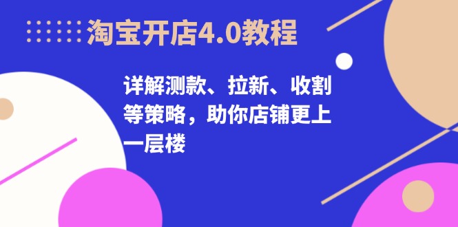 淘宝开店4.0教程，详解测款、拉新、收割等策略，助你店铺更上一层楼-shxbox省心宝盒