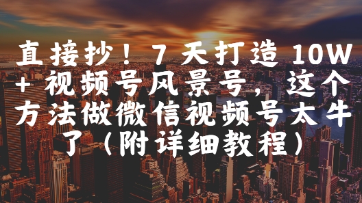 直接抄！7 天打造 10W + 视频号风景号，这个方法做微信视频号太牛了(附详细教程)-shxbox省心宝盒