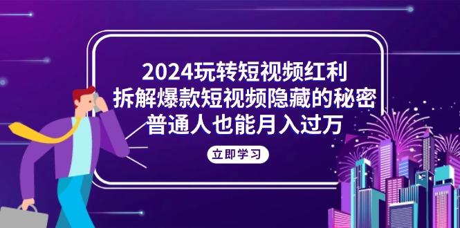 2024玩转短视频红利，拆解爆款短视频隐藏的秘密，普通人也能月入过万-shxbox省心宝盒