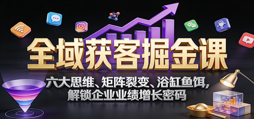 全域获客掘金课：六大思维、矩阵裂变、浴缸鱼饵，解锁企业业绩增长密码-shxbox省心宝盒