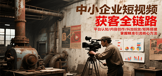 中小企业短视频获客全链路，平台认知/内容创作/抖加投放/矩阵搭建，精准引流核心方法-shxbox省心宝盒
