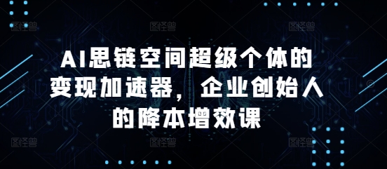 AI思链空间超级个体的变现加速器，企业创始人的降本增效课-shxbox省心宝盒