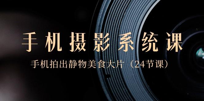 0基础手机摄影系统课，手机拍出静物美食大片（24节课）-shxbox省心宝盒