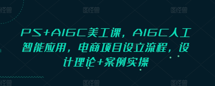 PS+AIGC美工课，AIGC人工智能应用，电商项目设立流程，设计理论+案例实操-shxbox省心宝盒